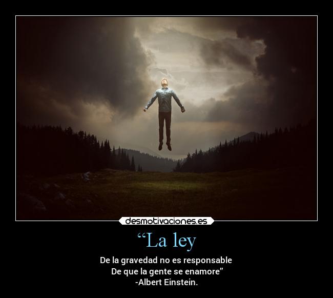 “La ley - De la gravedad no es responsable
De que la gente se enamore”
-Albert Einstein.