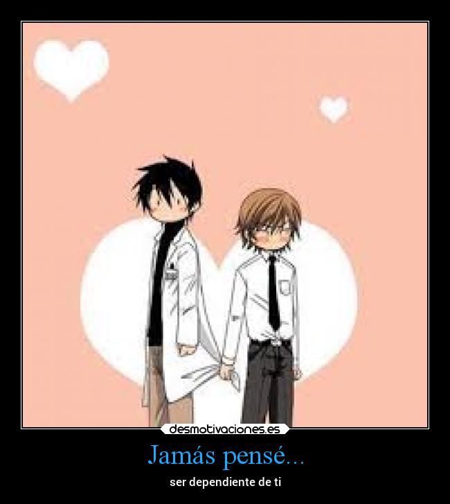 Jamás pensé... - ser dependiente de ti