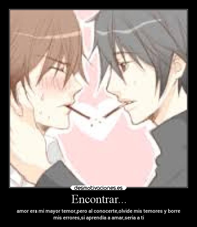 Encontrar... - amor era mi mayor temor,pero al conocerte,olvide mis temores y borre
mis errores,si aprendía a amar,seria a ti