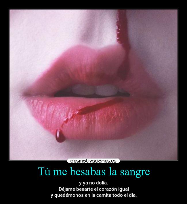 Tú me besabas la sangre - y ya no dolía.
Déjame besarte el corazón igual
y quedémonos en la camita todo el día.