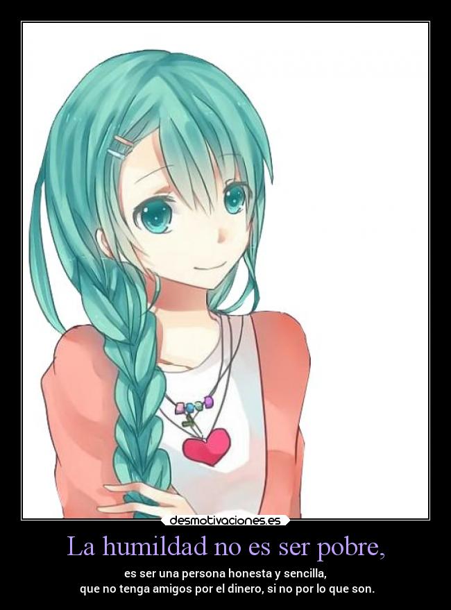 La humildad no es ser pobre, - es ser una persona honesta y sencilla,
que no tenga amigos por el dinero, si no por lo que son.
