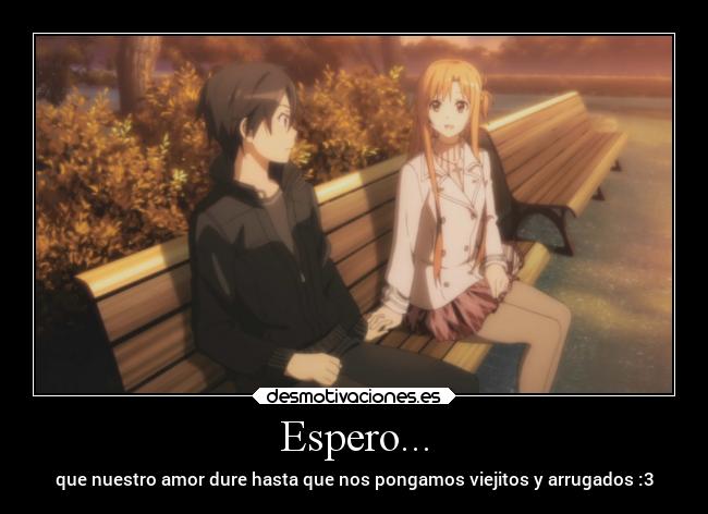 Espero... - que nuestro amor dure hasta que nos pongamos viejitos y arrugados :3