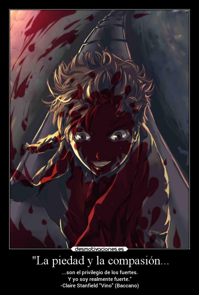 La piedad y la compasión... - ...son el privilegio de los fuertes.
Y yo soy realmente fuerte.
-Claire Stanfield Vino (Baccano)