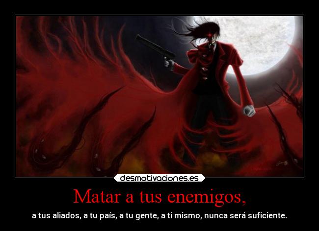 Matar a tus enemigos, - a tus aliados, a tu país, a tu gente, a ti mismo, nunca será suficiente.