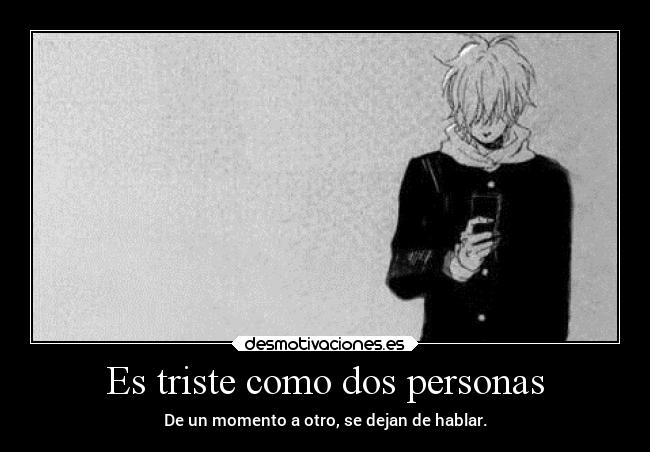 Es triste como dos personas - De un momento a otro, se dejan de hablar.