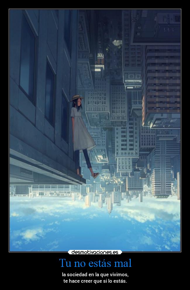 Tu no estás mal - la sociedad en la que vivimos,
te hace creer que si lo estás.