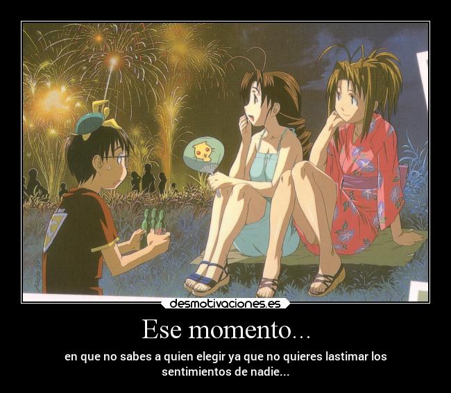 Ese momento... - en que no sabes a quien elegir ya que no quieres lastimar los
sentimientos de nadie...