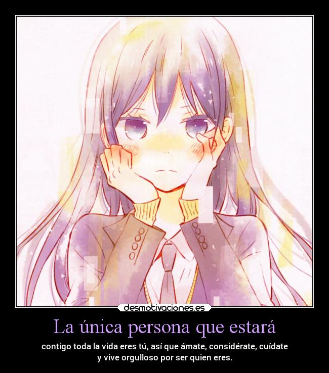 La única persona que estará - contigo toda la vida eres tú, así que ámate, considérate, cuídate
y vive orgulloso por ser quien eres.