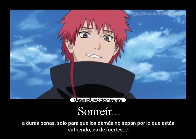 Sonreír... - a duras penas, solo para que los demás no sepan por lo que estás
sufriendo, es de fuertes...!