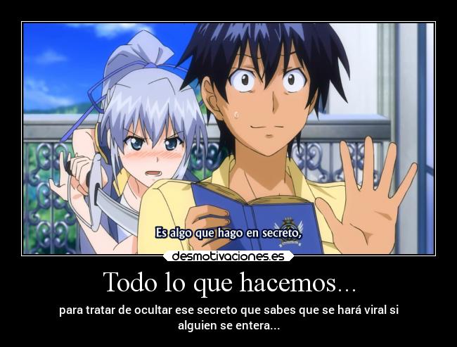 Todo lo que hacemos... - para tratar de ocultar ese secreto que sabes que se hará viral si
alguien se entera...