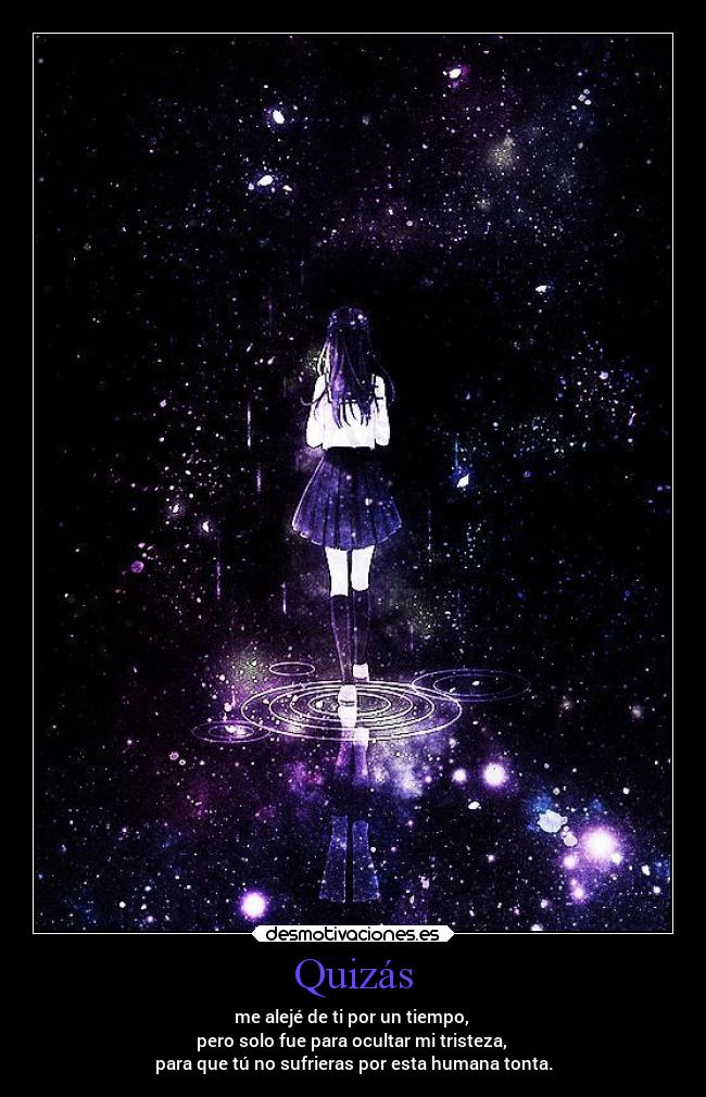 Quizás - me alejé de ti por un tiempo,
pero solo fue para ocultar mi tristeza,
para que tú no sufrieras por esta humana tonta.