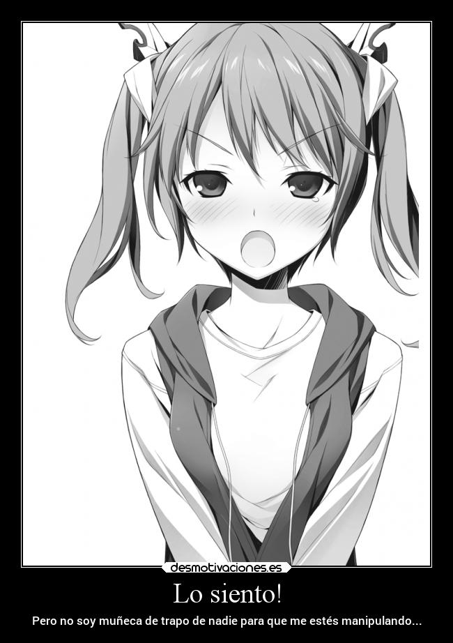 Lo siento! - Pero no soy muñeca de trapo de nadie para que me estés manipulando...