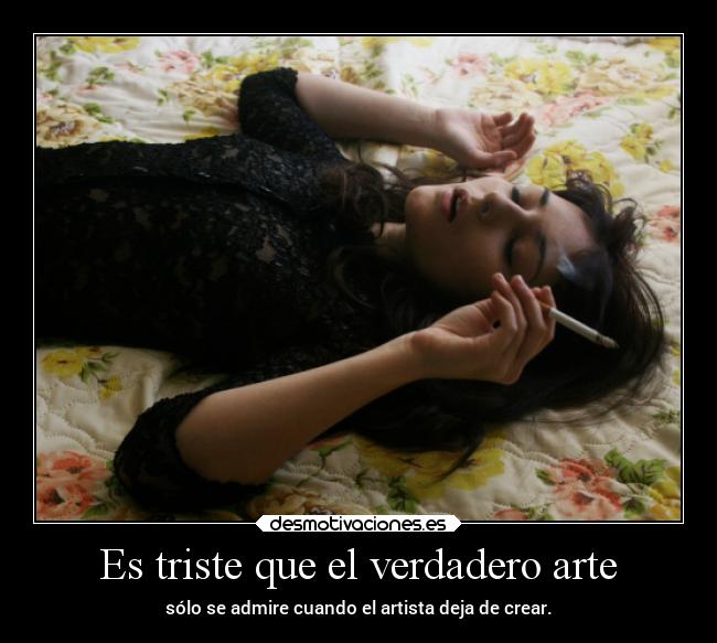 Es triste que el verdadero arte - sólo se admire cuando el artista deja de crear.