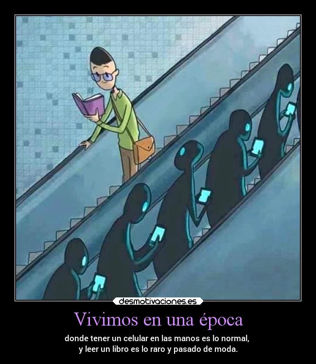 Vivimos en una época - donde tener un celular en las manos es lo normal,
y leer un libro es lo raro y pasado de moda.