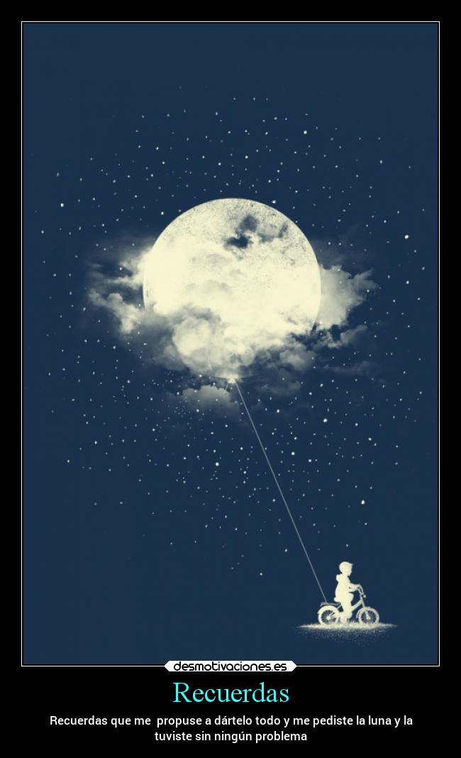 Recuerdas - Recuerdas que me propuse a dártelo todo y me pediste la luna y la
tuviste sin ningún problema