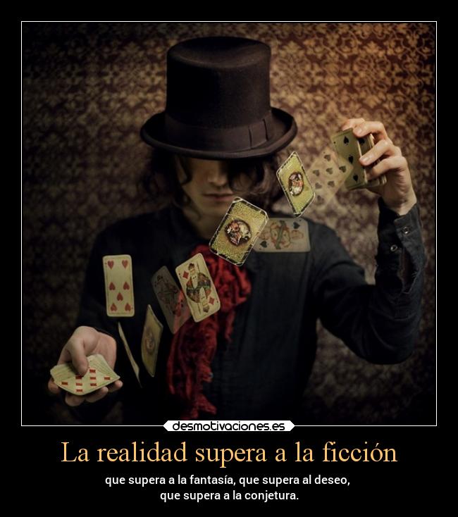 La realidad supera a la ficción - que supera a la fantasía, que supera al deseo, 
que supera a la conjetura.