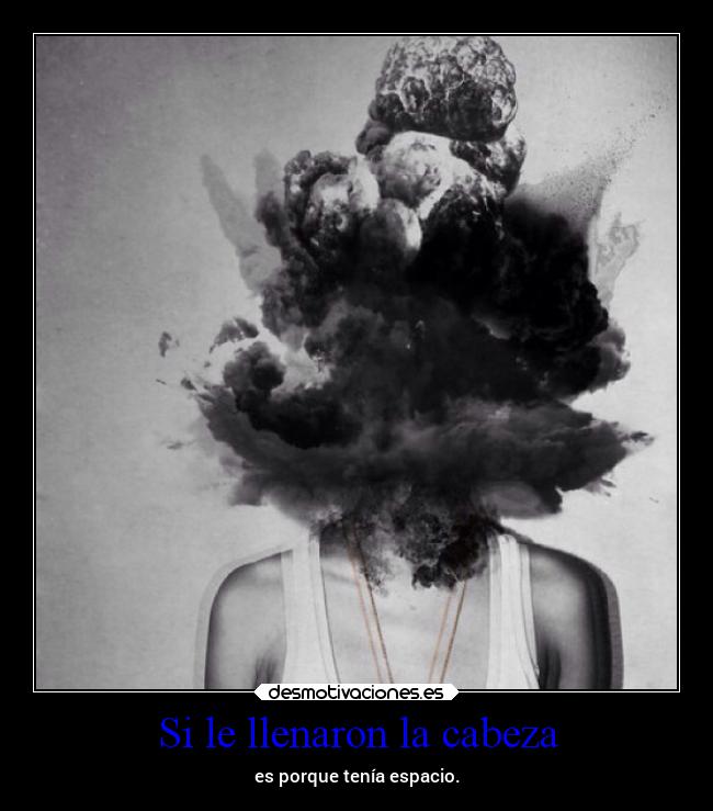 Si le llenaron la cabeza - es porque tenía espacio.