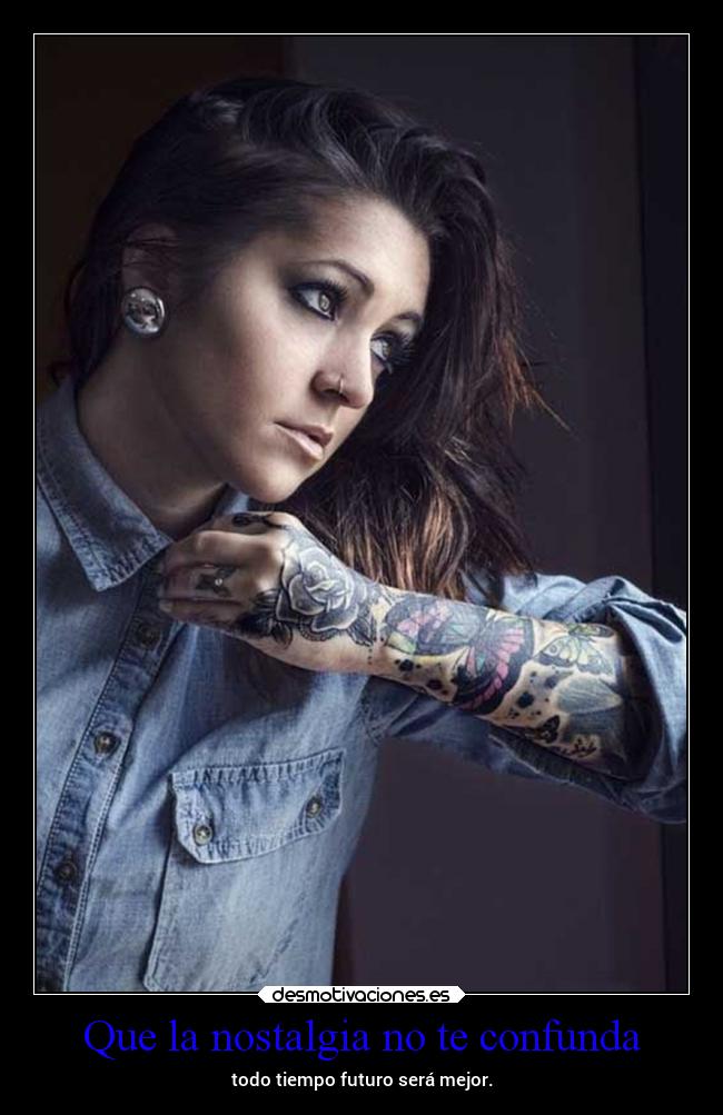 Que la nostalgia no te confunda - todo tiempo futuro será mejor.