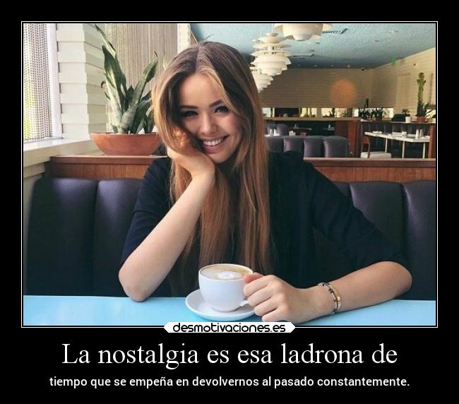 La nostalgia es esa ladrona de - 