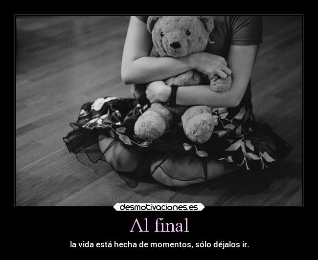 Al final - la vida está hecha de momentos, sólo déjalos ir.