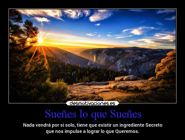 Sueñes lo que Sueñes - Nada vendrá por si solo, tiene que existir un ingrediente Secreto
que nos impulse a lograr lo que Queremos.