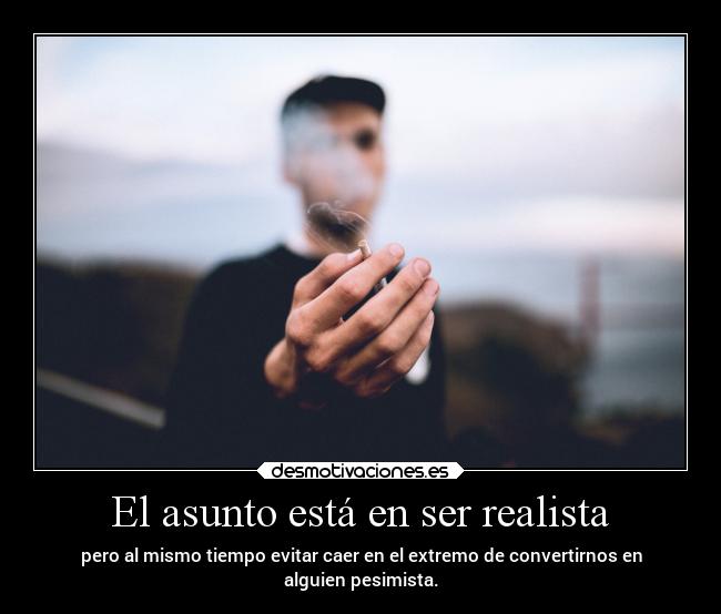 El asunto está en ser realista - pero al mismo tiempo evitar caer en el extremo de convertirnos en
alguien pesimista.
