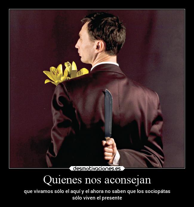 Quienes nos aconsejan - que vivamos sólo el aquí y el ahora no saben que los sociopátas
sólo viven el presente