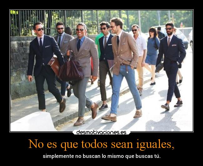 No es que todos sean iguales, - simplemente no buscan lo mismo que buscas tú.