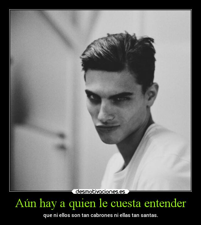 Aún hay a quien le cuesta entender - que ni ellos son tan cabrones ni ellas tan santas.