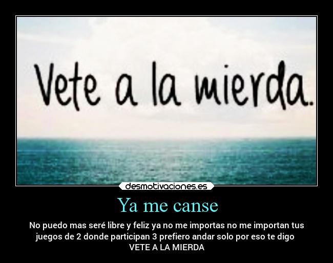 Ya me canse - No puedo mas seré libre y feliz ya no me importas no me importan tus
juegos de 2 donde participan 3 prefiero andar solo por eso te digo
VETE A LA MIERDA