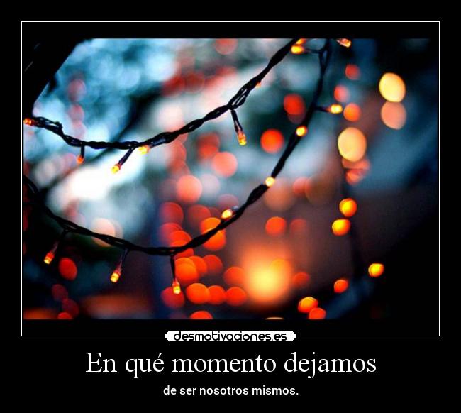 En qué momento dejamos - de ser nosotros mismos.