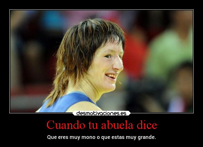 Cuando tu abuela dice - Que eres muy mono o que estas muy grande.