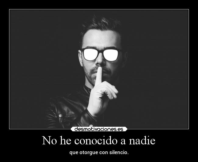 No he conocido a nadie - que otorgue con silencio.