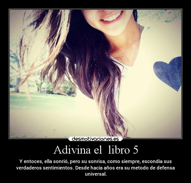 Adivina el  libro 5 - Y entoces, ella sonrió, pero su sonrisa, como siempre, escondía sus
verdaderos sentimientos. Desde hacía años era su metodo de defensa
universal.