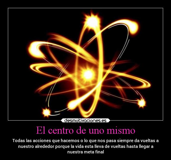 El centro de uno mismo - Todas las acciones que hacemos o lo que nos pasa siempre da vueltas a
nuestro alrededor porque la vida esta lleva de vueltas hasta llegar a
nuestra meta final