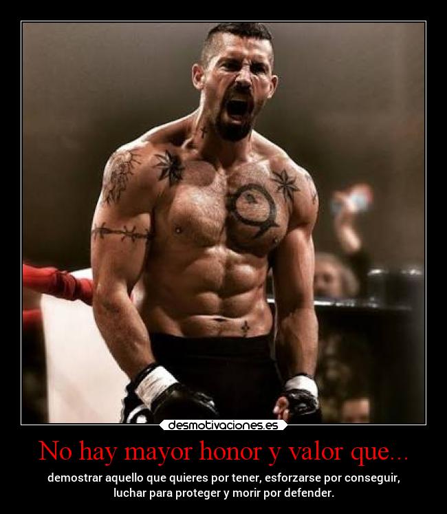 No hay mayor honor y valor que... - demostrar aquello que quieres por tener, esforzarse por conseguir,
luchar para proteger y morir por defender.