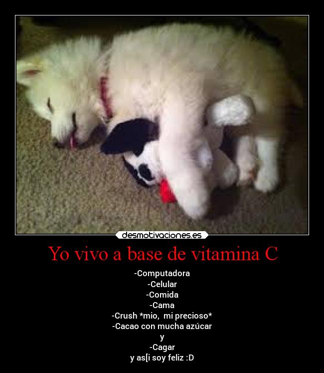 Yo vivo a base de vitamina C - -Computadora
-Celular
-Comida
-Cama
-Crush *mio,  mi precioso*
-Cacao con mucha azúcar
y
-Cagar
y as[i soy feliz :D