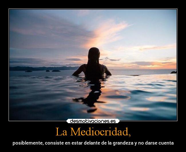 La Mediocridad, - posiblemente, consiste en estar delante de la grandeza y no darse cuenta