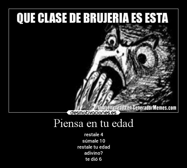 Piensa en tu edad - restale 4
súmale 10
restale tu edad
adivino?
te dió 6