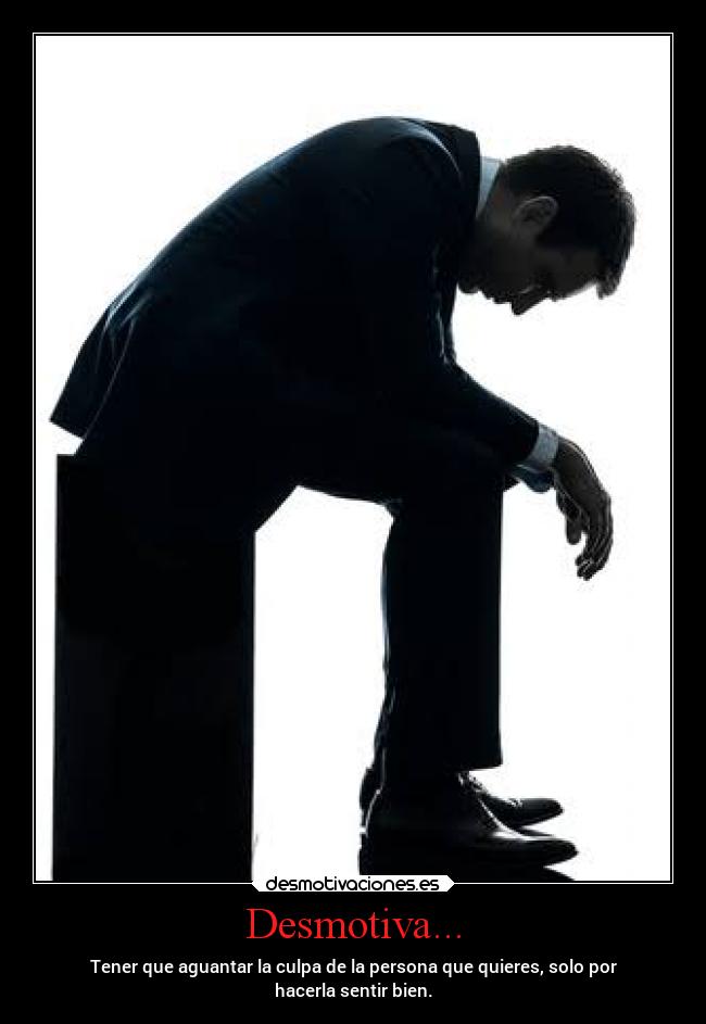 Desmotiva... - Tener que aguantar la culpa de la persona que quieres, solo por
hacerla sentir bien.