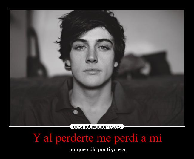 Y al perderte me perdí a mí - porque sólo por ti yo era