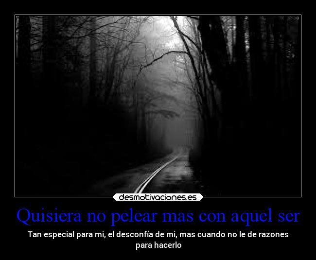 Quisiera no pelear mas con aquel ser - Tan especial para mi, el desconfía de mi, mas cuando no le de razones
para hacerlo