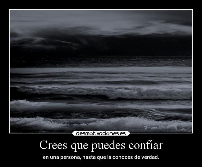 Crees que puedes confiar - en una persona, hasta que la conoces de verdad.