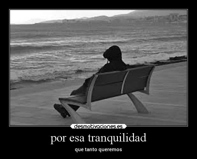 por esa tranquilidad - que tanto queremos
