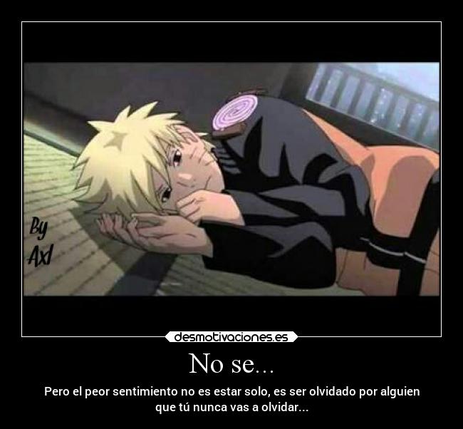 No se... - Pero el peor sentimiento no es estar solo, es ser olvidado por alguien
que tú nunca vas a olvidar...