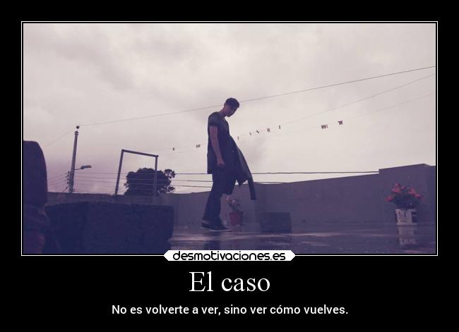 El caso - No es volverte a ver, sino ver cómo vuelves.
