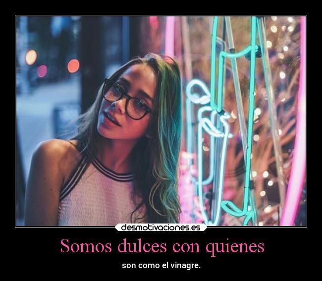 Somos dulces con quienes - son como el vinagre.