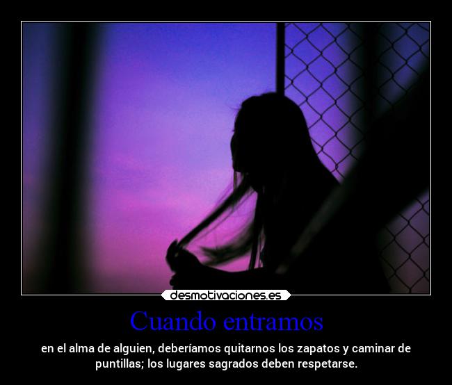 Cuando entramos - en el alma de alguien, deberíamos quitarnos los zapatos y caminar de
puntillas; los lugares sagrados deben respetarse.