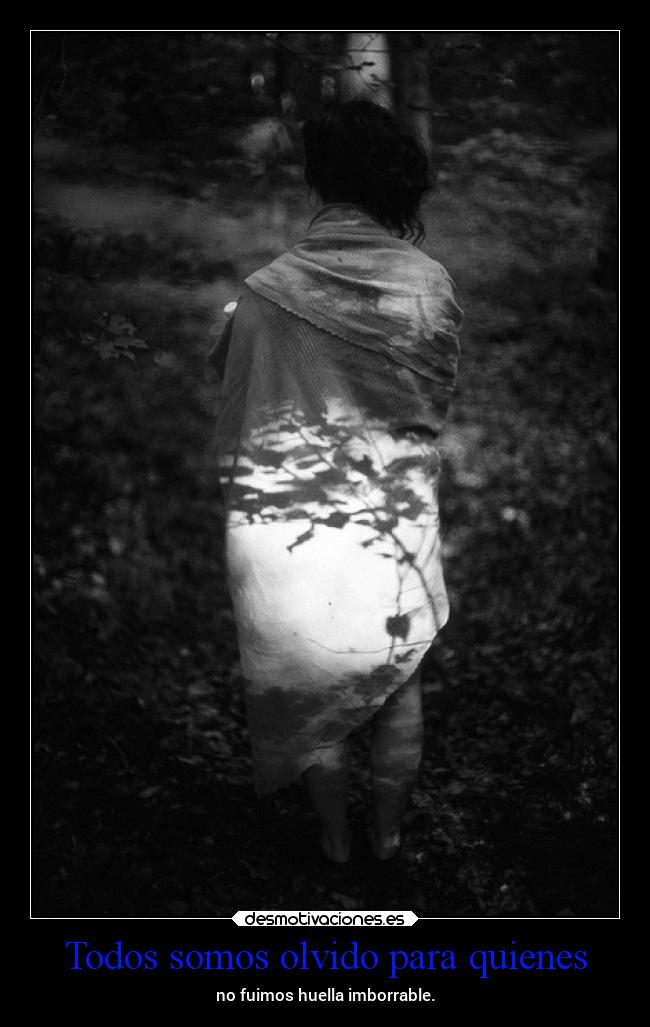 Todos somos olvido para quienes - no fuimos huella imborrable.