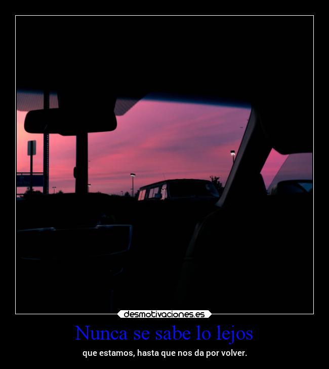 Nunca se sabe lo lejos - que estamos, hasta que nos da por volver.